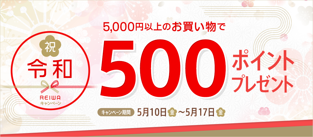 祝！令和キャンペーン キャンペーン期間中、5,000円以上のお買い物で、お客様全員へ500ポイントプレゼント！ キャンペーン期間：5月10日（金）〜5月17日（金）