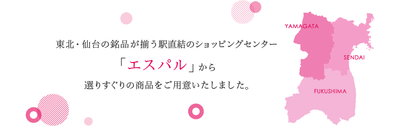 東北・仙台の銘品が揃う駅直結のショッピングセンター「エスパル」から選りすぐりの商品をご用意いたしました。